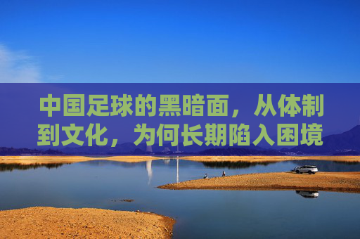 中国足球的黑暗面,从体制到文化,为何长期陷入困境?