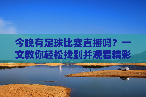 今晚有足球比赛直播吗？一文教你轻松找到并观看精彩赛事，今晚有足球比赛直播吗？一文教你轻松找到并观看精彩赛事