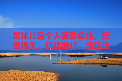 足球比赛个人赛后总结，复盘得失，砥砺前行，足球比赛个人赛后总结，复盘得失，砥砺前行
