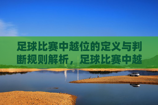 足球比赛中越位的定义与判断规则解析,足球比赛中越位的定义与判断规则详解
