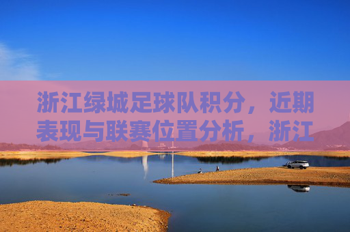 浙江绿城足球队积分,近期表现与联赛位置分析,浙江绿城足球队积分、近期表现与联赛位置分析