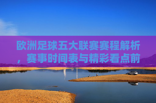 欧洲足球五大联赛赛程解析，赛事时间表与精彩看点前瞻，欧洲五大联赛赛程解析，赛事时间表与精彩看点前瞻