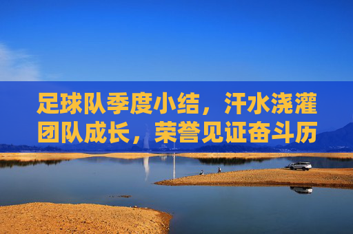足球队季度小结,汗水浇灌团队成长,荣誉见证奋斗历程,足球队季度小结,汗水浇灌团队成长,荣誉见证奋斗历程