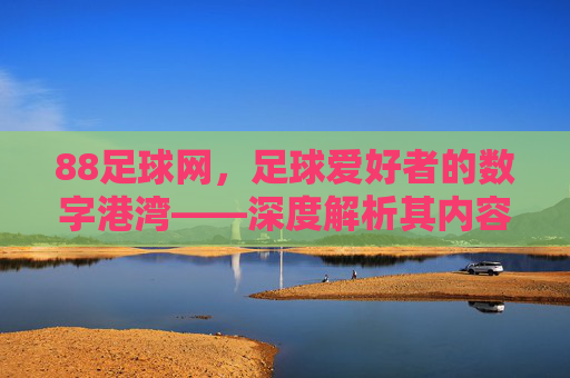 88足球网,足球爱好者的数字港湾——深度解析其内容与服务价值,88足球网,足球爱好者的数字港湾——深度解析其内容与服务价值