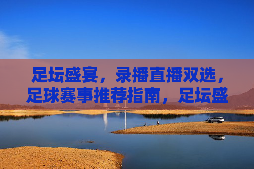 足坛盛宴，录播直播双选，足球赛事推荐指南，足坛盛宴，录播直播双选，足球赛事推荐指南
