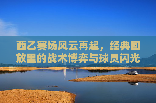 西乙赛场风云再起,经典回放里的战术博弈与球员闪光瞬间