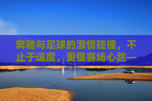奔驰与足球的激情碰撞,不止于速度,更懂赛场心跳——探寻奔驰足球队的品牌故事与赛场传奇,奔驰与足球的激情碰撞,不止于速度,更懂赛场心跳——探寻奔驰足球队的品牌故事与赛场传奇