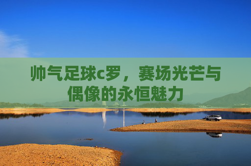 帅气足球c罗，赛场光芒与偶像的永恒魅力