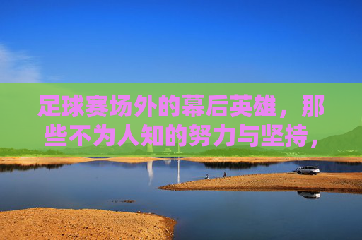 足球赛场外的幕后英雄，那些不为人知的努力与坚持，足球赛场外的幕后英雄，那些不为人知的努力与坚持