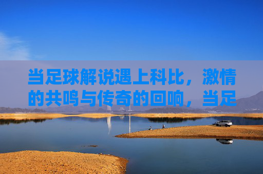 当足球解说遇上科比,激情的共鸣与传奇的回响,当足球解说遇上科比,激情的共鸣与传奇的回响