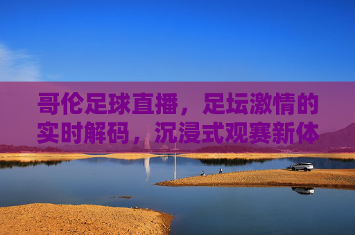 哥伦足球直播，足坛激情的实时解码，沉浸式观赛新体验，哥伦足球直播，足坛激情的实时解码，沉浸式观赛新体验