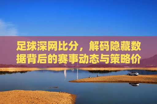 足球深网比分,解码隐藏数据背后的赛事动态与策略价值,足球深网比分,解码隐藏数据背后的赛事动态与策略价值