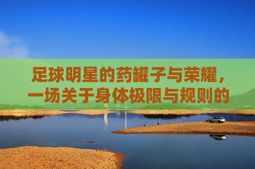 足球明星的药罐子与荣耀，一场关于身体极限与规则的拉锯，足球明星的药罐子与荣耀，一场身体极限与规则的拉锯战