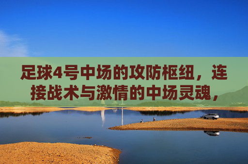足球4号中场的攻防枢纽,连接战术与激情的中场灵魂,足球4号中场的攻防枢纽,连接战术与激情的中场灵魂