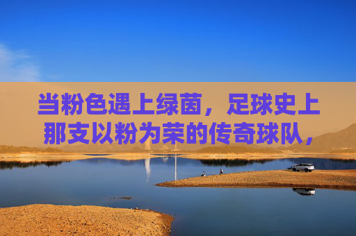 当粉色遇上绿茵，足球史上那支以粉为荣的传奇球队，当粉色遇上绿茵，足球史上那支以粉为荣的传奇球队