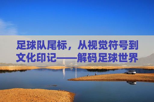 足球队尾标,从视觉符号到文化印记——解码足球世界的独特标识,足球队尾标,从视觉符号到文化印记——解码足球世界的独特标识