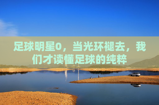 足球明星0,当光环褪去,我们才读懂足球的纯粹