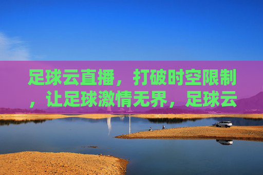 足球云直播,打破时空限制,让足球激情无界,足球云直播,打破时空限制,让足球激情无界