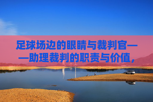 足球场边的眼睛与裁判官——助理裁判的职责与价值，足球场边的眼睛与裁判官——助理裁判的职责与价值