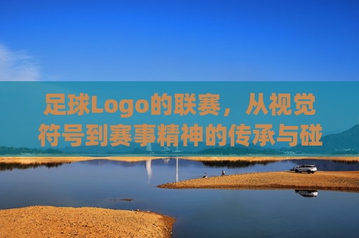 足球Logo的联赛,从视觉符号到赛事精神的传承与碰撞,足球Logo的联赛,从视觉符号到赛事精神的传承与碰撞