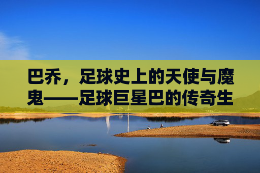 巴乔，足球史上的天使与魔鬼——足球巨星巴的传奇生涯，巴乔，足球史上的天使与魔鬼——足球巨星巴的传奇生涯