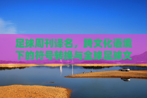 足球周刊译名,跨文化语境下的符号转换与全球足球文化的传播,足球周刊译名研究,跨文化语境下的符号转换与全球足球文化传播