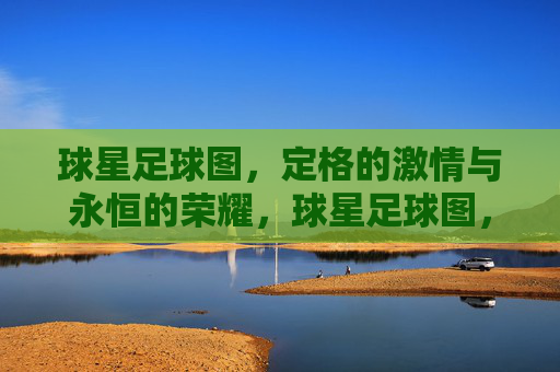 球星足球图，定格的激情与永恒的荣耀，球星足球图，定格激情与永恒荣耀
