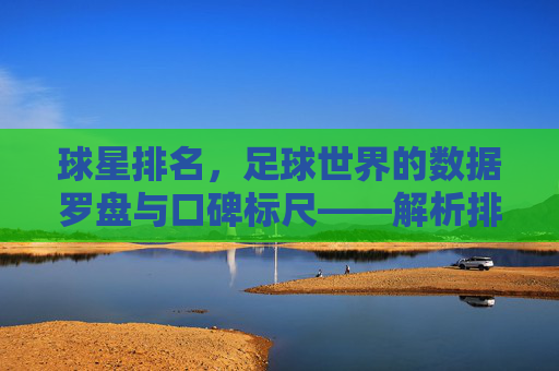 球星排名,足球世界的数据罗盘与口碑标尺——解析排名背后的价值争议与时代变迁,球星排名,足球世界的数据罗盘与口碑标尺——解析排名背后的价值争议与时代变迁