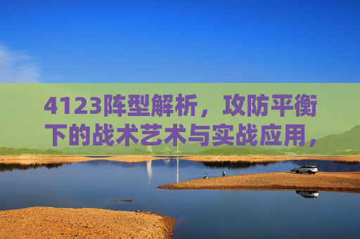 4123阵型解析，攻防平衡下的战术艺术与实战应用，4123阵型解析，攻防平衡下的战术艺术与实战应用