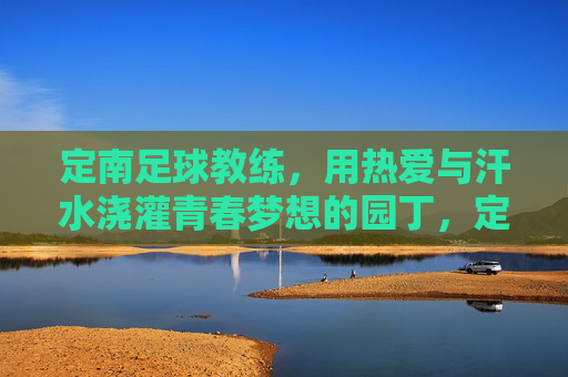 定南足球教练,用热爱与汗水浇灌青春梦想的园丁,定南足球教练,用热爱与汗水浇灌青春梦想的园丁