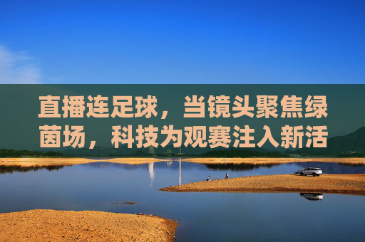 直播连足球，当镜头聚焦绿茵场，科技为观赛注入新活力，直播连足球，科技为绿茵场观赛注入新活力