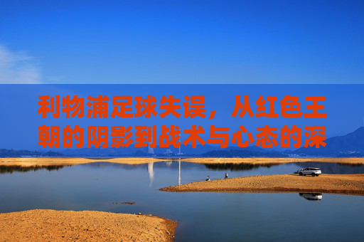 利物浦足球失误,从红色王朝的阴影到战术与心态的深度反思,利物浦足球失误,从红色王朝的阴影到战术与心态的深度反思