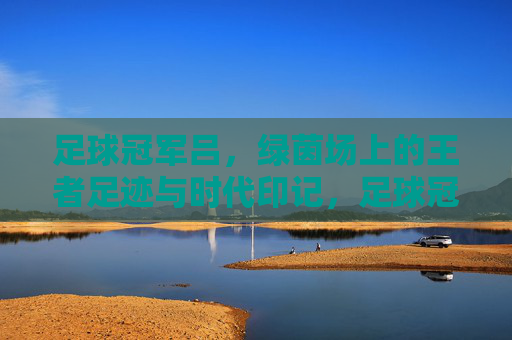 足球冠军吕，绿茵场上的王者足迹与时代印记，足球冠军吕，绿茵场上的王者足迹与时代印记