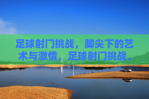 足球射门挑战,脚尖下的艺术与激情,足球射门挑战,脚尖下的艺术与激情