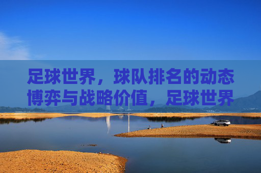 足球世界，球队排名的动态博弈与战略价值，足球世界，球队排名的动态博弈与战略价值