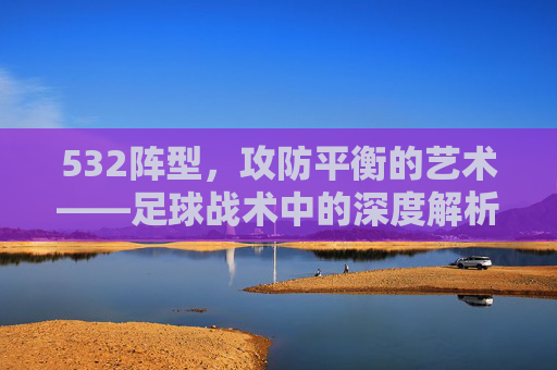 532阵型，攻防平衡的艺术——足球战术中的深度解析，532阵型，攻防平衡的艺术——足球战术深度解析
