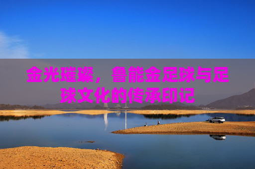 金光璀璨,鲁能金足球与足球文化的传承印记