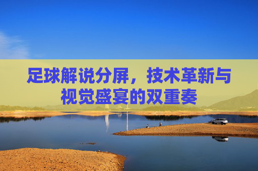 足球解说分屏,技术革新与视觉盛宴的双重奏