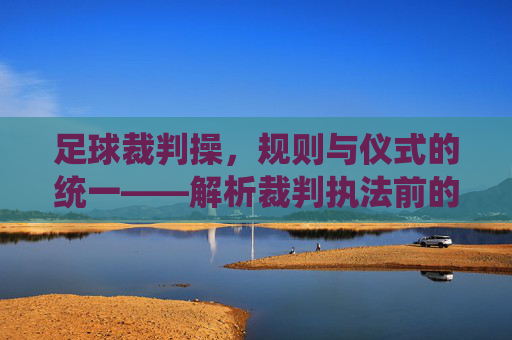 足球裁判操,规则与仪式的统一——解析裁判执法前的规范动作