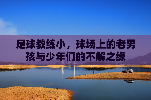 足球教练小,球场上的老男孩与少年们的不解之缘