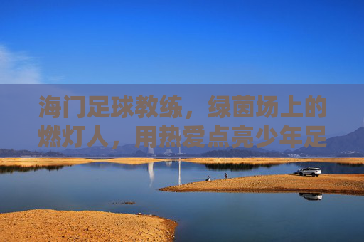 海门足球教练,绿茵场上的燃灯人,用热爱点亮少年足球梦,海门足球教练,绿茵场上的燃灯人,用热爱点亮少年足球梦