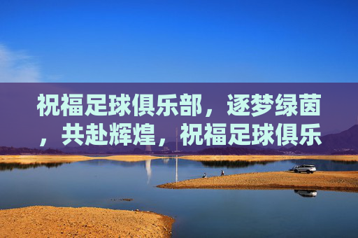 祝福足球俱乐部,逐梦绿茵,共赴辉煌,祝福足球俱乐部,逐梦绿茵,共赴辉煌