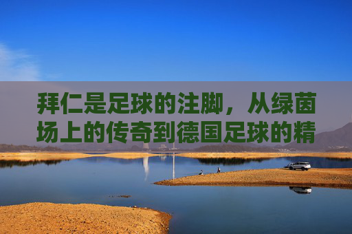 拜仁是足球的注脚，从绿茵场上的传奇到德国足球的精神图腾，拜仁，从绿茵传奇到德国足球的精神图腾