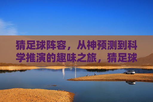 猜足球阵容,从神预测到科学推演的趣味之旅,猜足球阵容,从神预测到科学推演的趣味之旅