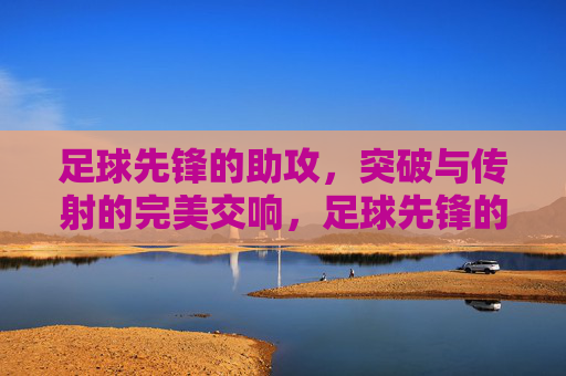 足球先锋的助攻,突破与传射的完美交响,足球先锋的助攻,突破与传射的完美交响