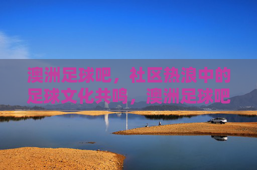 澳洲足球吧,社区热浪中的足球文化共鸣,澳洲足球吧,社区热浪中的足球文化共鸣