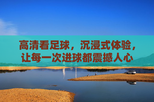 高清看足球，沉浸式体验，让每一次进球都震撼人心