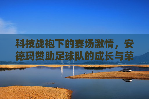 科技战袍下的赛场激情,安德玛赞助足球队的成长与荣耀