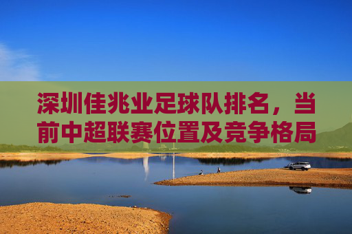 深圳佳兆业足球队排名,当前中超联赛位置及竞争格局分析
