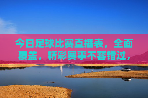 今日足球比赛直播表,全面覆盖,精彩赛事不容错过,今日足球比赛直播表,全面覆盖,精彩赛事不容错过